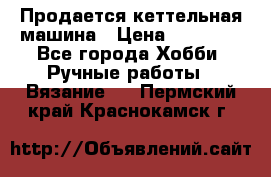 Продается кеттельная машина › Цена ­ 50 000 - Все города Хобби. Ручные работы » Вязание   . Пермский край,Краснокамск г.